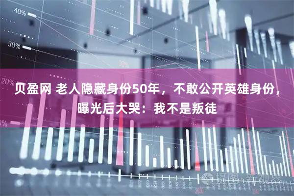 贝盈网 老人隐藏身份50年，不敢公开英雄身份，曝光后大哭：我不是叛徒