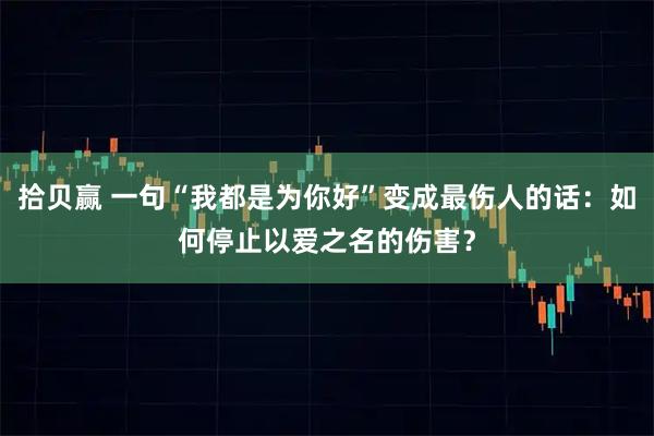 拾贝赢 一句“我都是为你好”变成最伤人的话：如何停止以爱之名的伤害？
