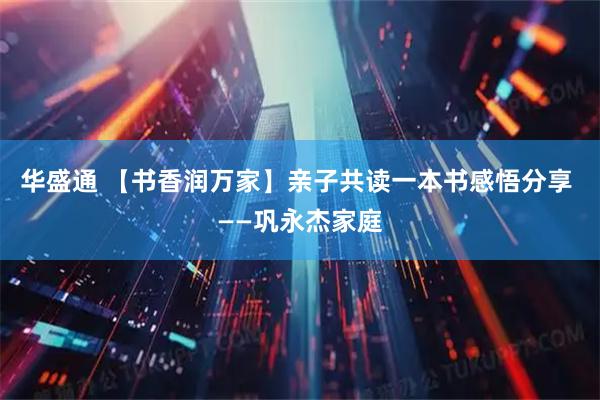 华盛通 【书香润万家】亲子共读一本书感悟分享 ——巩永杰家庭