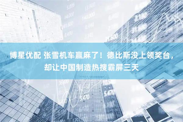 博星优配 张雪机车赢麻了！德比斯没上领奖台，却让中国制造热搜霸屏三天