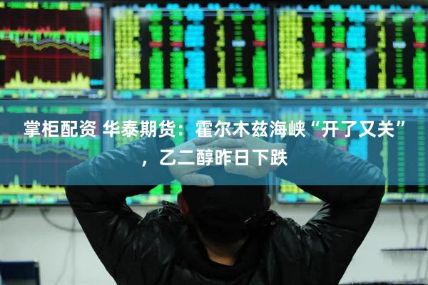 掌柜配资 华泰期货：霍尔木兹海峡“开了又关”，乙二醇昨日下跌