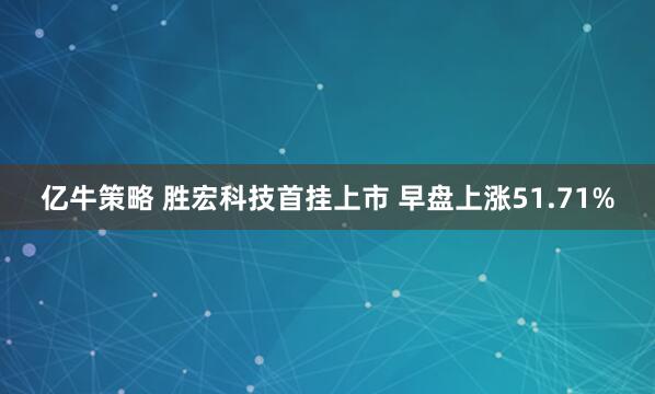 亿牛策略 胜宏科技首挂上市 早盘上涨51.71%