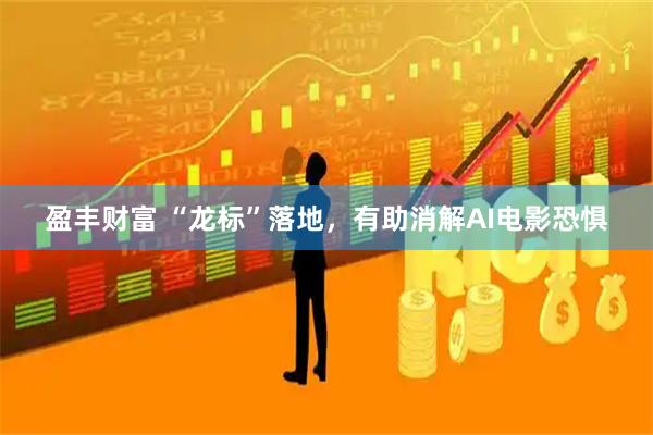 盈丰财富 “龙标”落地，有助消解AI电影恐惧