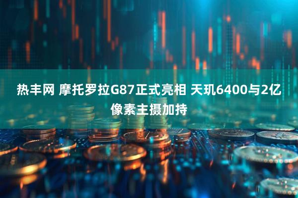 热丰网 摩托罗拉G87正式亮相 天玑6400与2亿像素主摄加持