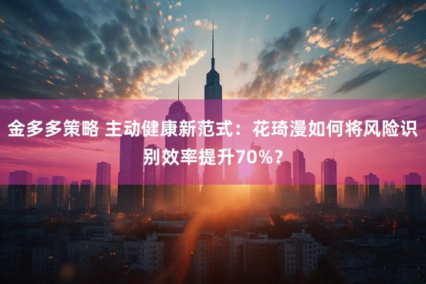 金多多策略 主动健康新范式：花琦漫如何将风险识别效率提升70%？