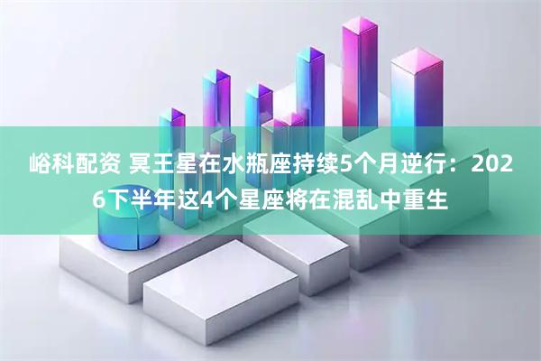 峪科配资 冥王星在水瓶座持续5个月逆行：2026下半年这4个星座将在混乱中重生