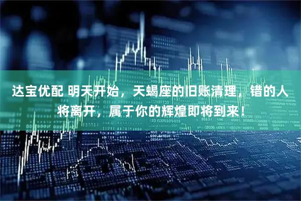 达宝优配 明天开始，天蝎座的旧账清理，错的人将离开，属于你的辉煌即将到来！
