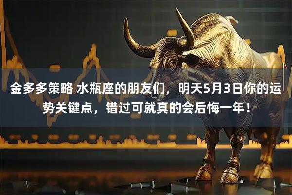 金多多策略 水瓶座的朋友们，明天5月3日你的运势关键点，错过可就真的会后悔一年！