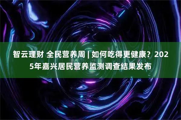 智云理财 全民营养周 | 如何吃得更健康？2025年嘉兴居民营养监测调查结果发布