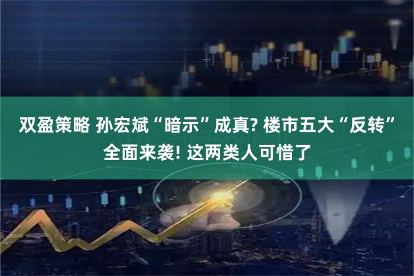 双盈策略 孙宏斌“暗示”成真? 楼市五大“反转”全面来袭! 这两类人可惜了