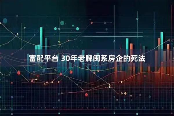 富配平台 30年老牌闽系房企的死法