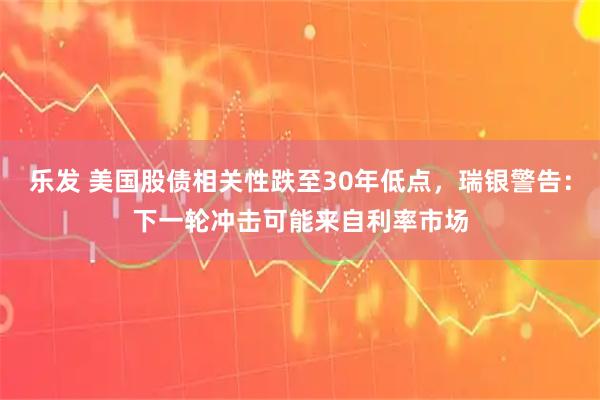 乐发 美国股债相关性跌至30年低点，瑞银警告：下一轮冲击可能来自利率市场