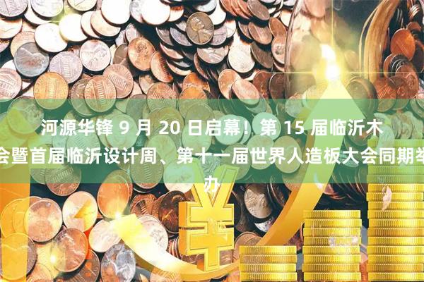 河源华锋 9 月 20 日启幕!第 15 届临沂木博会暨首届临沂设计周、第十一届世界人造板大会同期举办