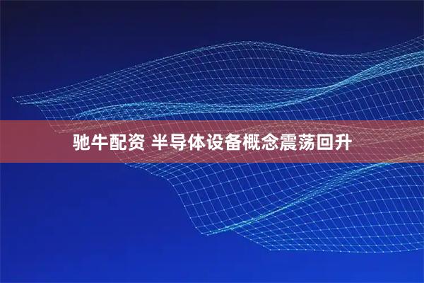 驰牛配资 半导体设备概念震荡回升
