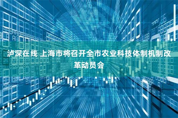 泸深在线 上海市将召开全市农业科技体制机制改革动员会