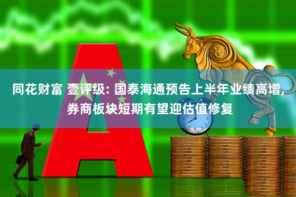 同花财富 壹评级: 国泰海通预告上半年业绩高增, 券商板块短期有望迎估值修复