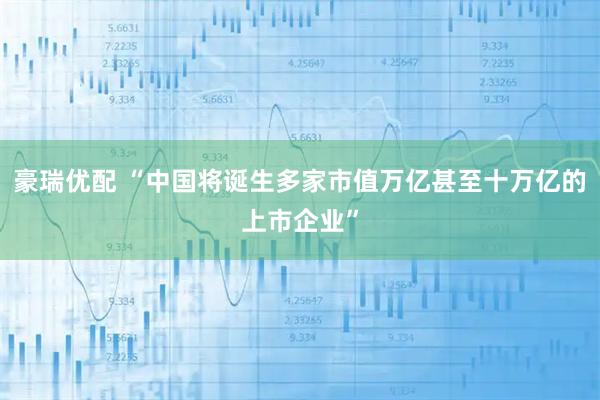 豪瑞优配 “中国将诞生多家市值万亿甚至十万亿的上市企业”