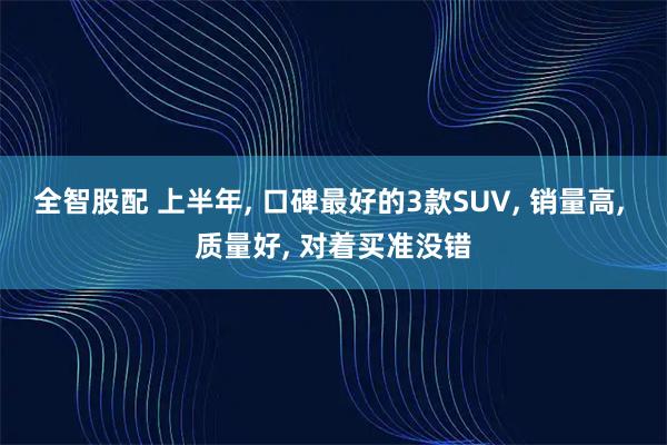 全智股配 上半年, 口碑最好的3款SUV, 销量高, 质量好, 对着买准没错
