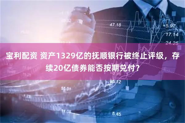 宝利配资 资产1329亿的抚顺银行被终止评级,存续20亿债券能否按期兑付?