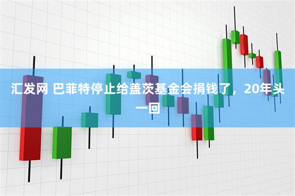 汇发网 巴菲特停止给盖茨基金会捐钱了,20年头一回