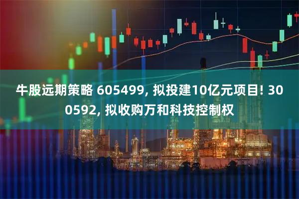 牛股远期策略 605499, 拟投建10亿元项目! 300592, 拟收购万和科技控制权