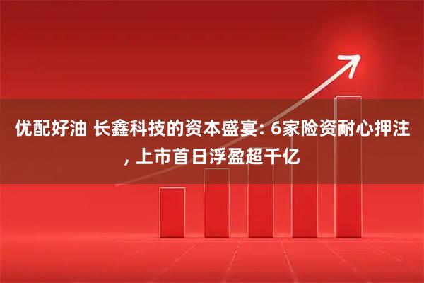 优配好油 长鑫科技的资本盛宴: 6家险资耐心押注, 上市首日浮盈超千亿