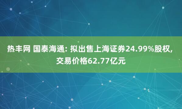 热丰网 国泰海通: 拟出售上海证券24.99%股权, 交易价格62.77亿元