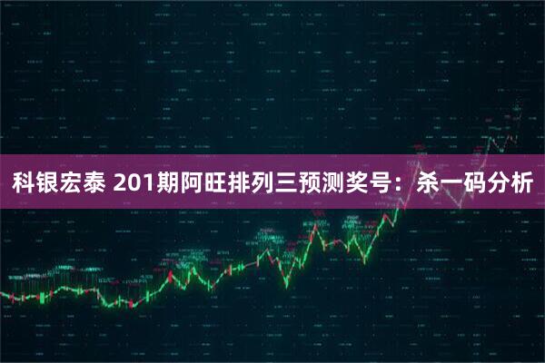 科银宏泰 201期阿旺排列三预测奖号：杀一码分析
