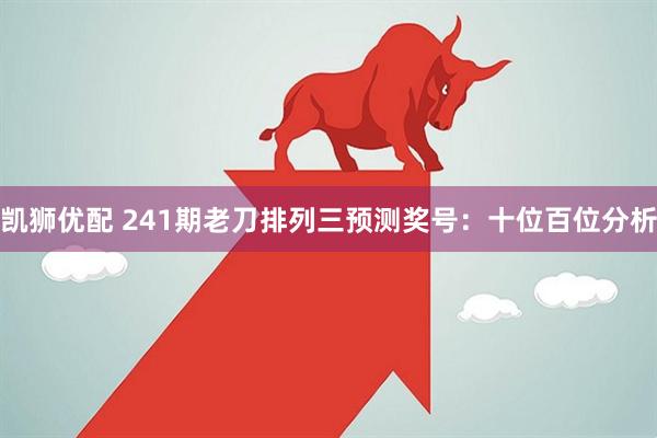 凯狮优配 241期老刀排列三预测奖号：十位百位分析