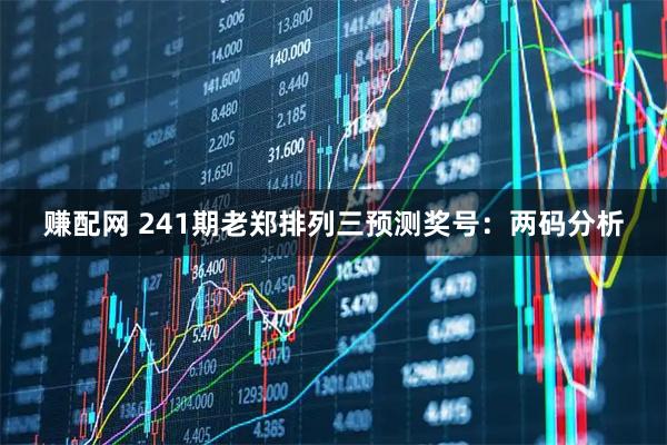 赚配网 241期老郑排列三预测奖号：两码分析