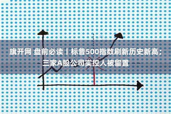旗开网 盘前必读丨标普500指数刷新历史新高；三家A股公司实控人被留置
