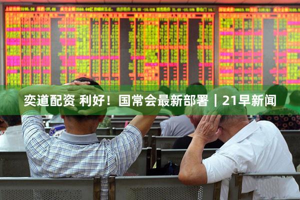 奕道配资 利好！国常会最新部署｜21早新闻