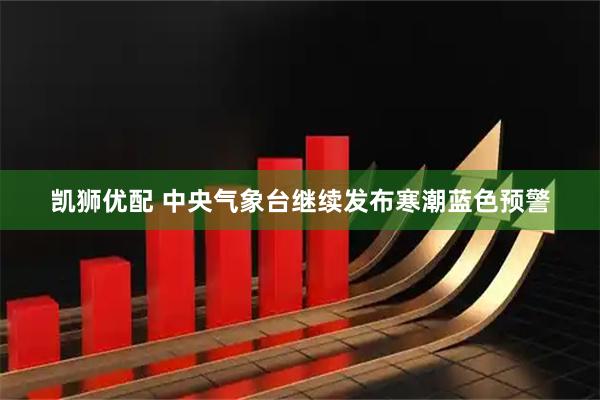 凯狮优配 中央气象台继续发布寒潮蓝色预警