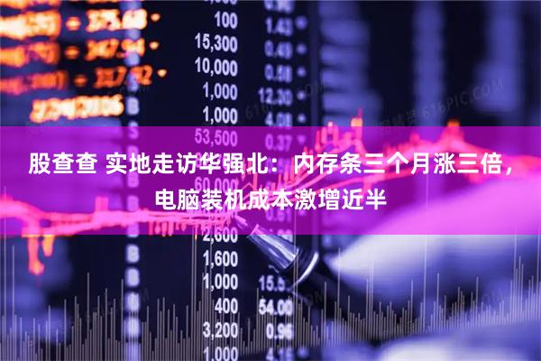 股查查 实地走访华强北：内存条三个月涨三倍，电脑装机成本激增近半