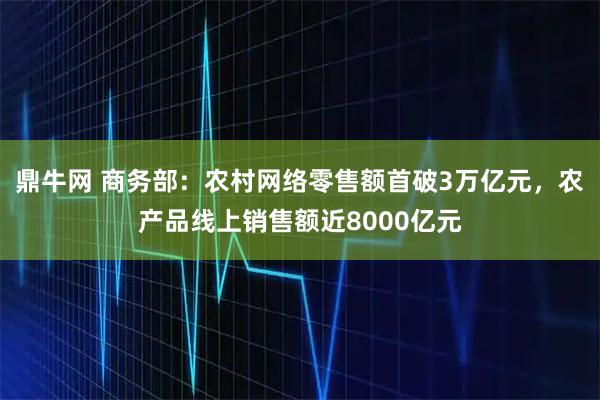 鼎牛网 商务部：农村网络零售额首破3万亿元，农产品线上销售额近8000亿元