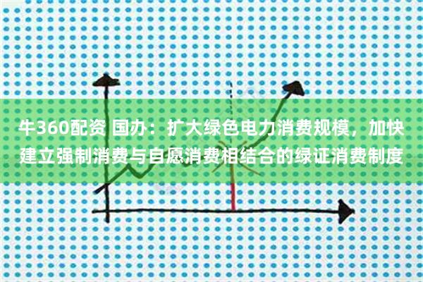 牛360配资 国办：扩大绿色电力消费规模，加快建立强制消费与自愿消费相结合的绿证消费制度
