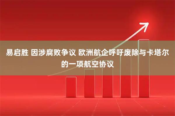 易启胜 因涉腐败争议 欧洲航企呼吁废除与卡塔尔的一项航空协议