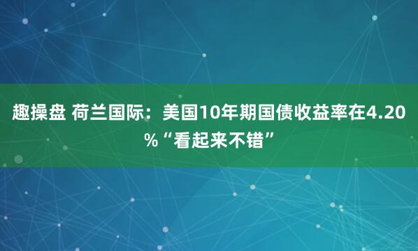趣操盘 荷兰国际：美国10年期国债收益率在4.20%“看起来不错”