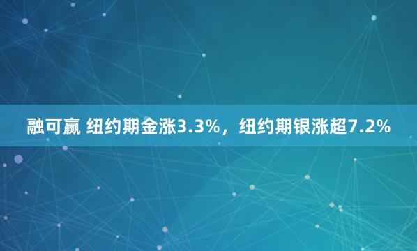 融可赢 纽约期金涨3.3%，纽约期银涨超7.2%