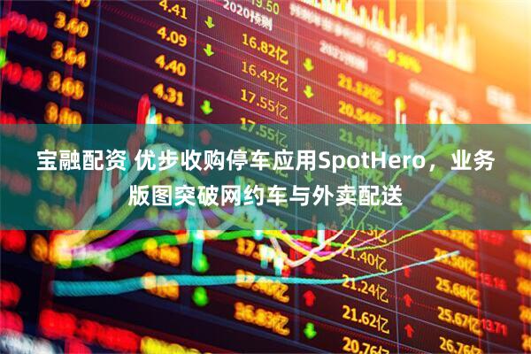 宝融配资 优步收购停车应用SpotHero，业务版图突破网约车与外卖配送