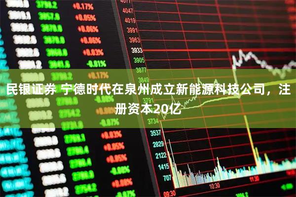 民银证券 宁德时代在泉州成立新能源科技公司，注册资本20亿