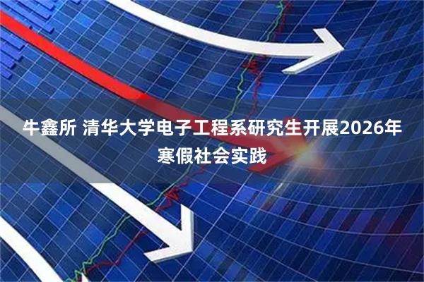 牛鑫所 清华大学电子工程系研究生开展2026年寒假社会实践