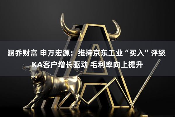 涵乔财富 申万宏源:维持京东工业“买入”评级 KA客户增长驱动 毛利率向上提升