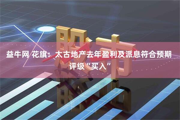 益牛网 花旗：太古地产去年盈利及派息符合预期 评级“买入”