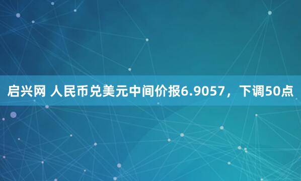 启兴网 人民币兑美元中间价报6.9057，下调50点