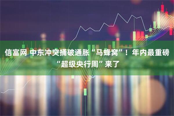 信富网 中东冲突捅破通胀“马蜂窝”！年内最重磅“超级央行周”来了