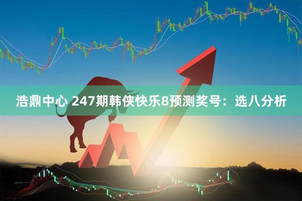 浩鼎中心 247期韩侠快乐8预测奖号：选八分析