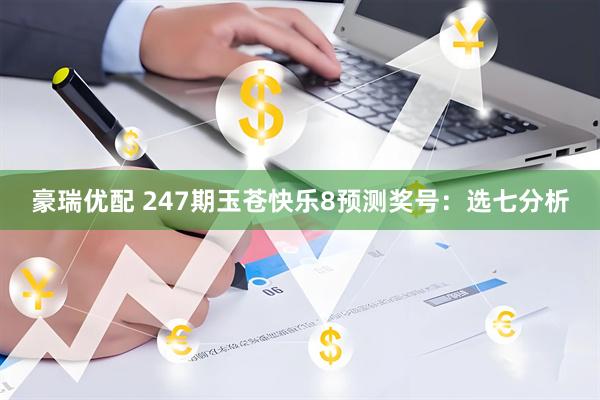 豪瑞优配 247期玉苍快乐8预测奖号：选七分析