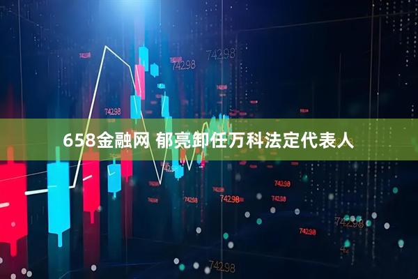 658金融网 郁亮卸任万科法定代表人