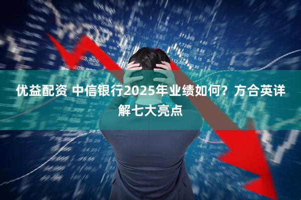 优益配资 中信银行2025年业绩如何？方合英详解七大亮点